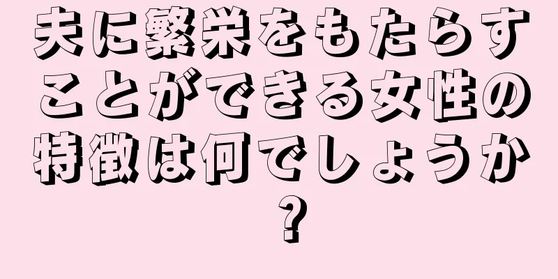 夫に繁栄をもたらすことができる女性の特徴は何でしょうか？