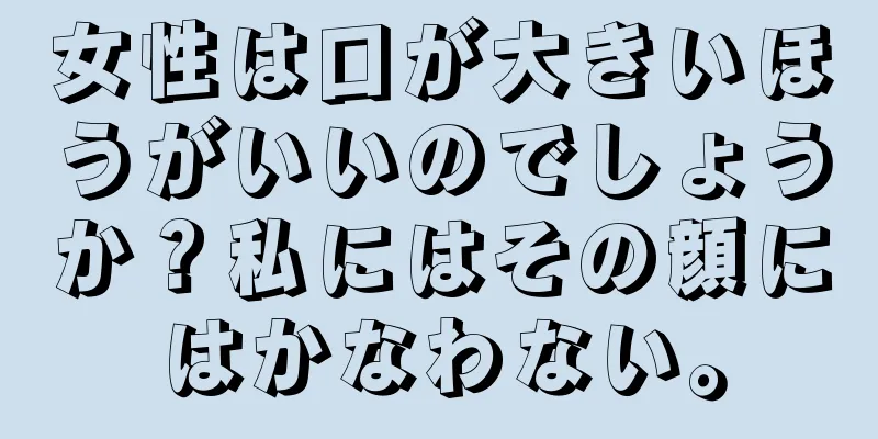 女性は口が大きいほうがいいのでしょうか？私にはその顔にはかなわない。