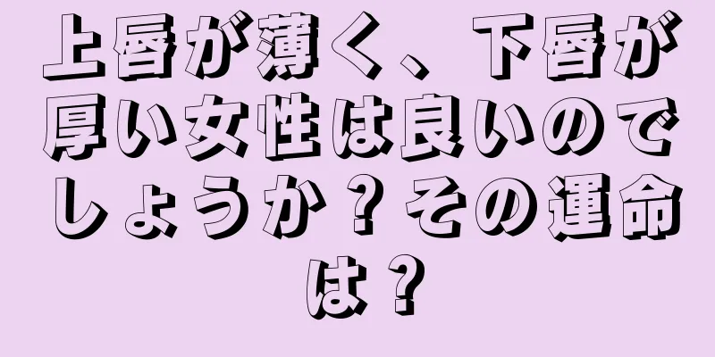 上唇が薄く、下唇が厚い女性は良いのでしょうか？その運命は？