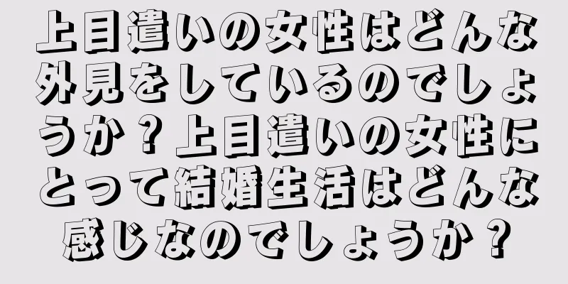 上目遣いの女性はどんな外見をしているのでしょうか？上目遣いの女性にとって結婚生活はどんな感じなのでしょうか？