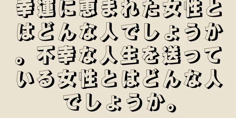 幸運に恵まれた女性とはどんな人でしょうか。不幸な人生を送っている女性とはどんな人でしょうか。