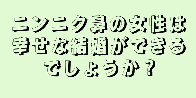 ニンニク鼻の女性は幸せな結婚ができるでしょうか？