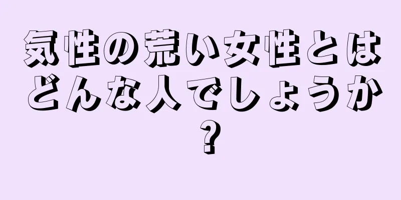 気性の荒い女性とはどんな人でしょうか？