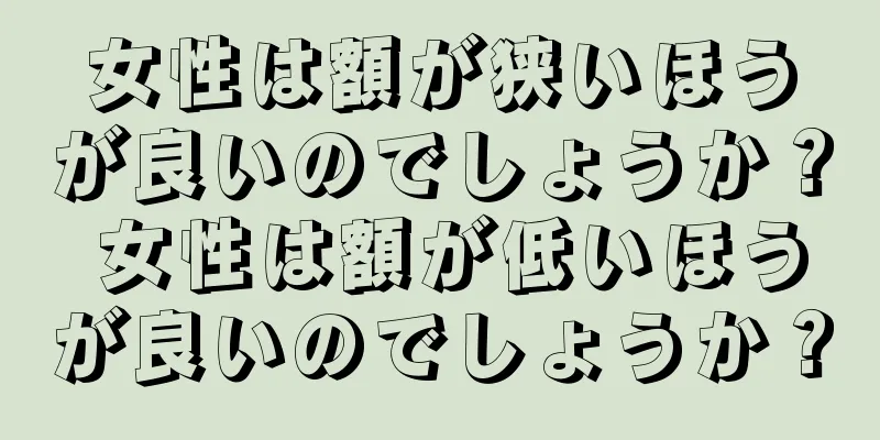 女性は額が狭いほうが良いのでしょうか？ 女性は額が低いほうが良いのでしょうか？