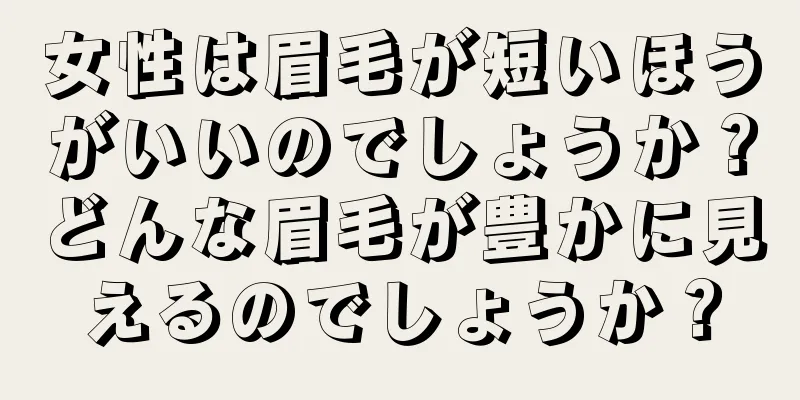 女性は眉毛が短いほうがいいのでしょうか？どんな眉毛が豊かに見えるのでしょうか？