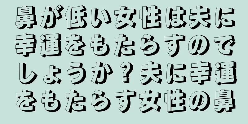 鼻が低い女性は夫に幸運をもたらすのでしょうか？夫に幸運をもたらす女性の鼻