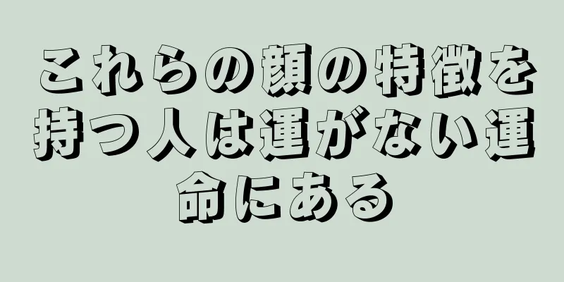 これらの顔の特徴を持つ人は運がない運命にある