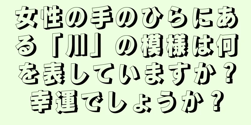 女性の手のひらにある「川」の模様は何を表していますか？幸運でしょうか？