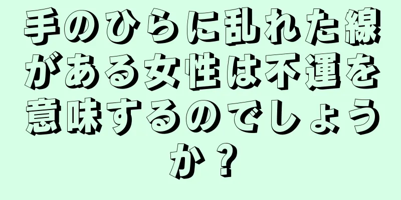 手のひらに乱れた線がある女性は不運を意味するのでしょうか？