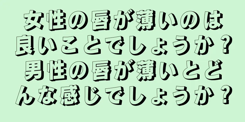 女性の唇が薄いのは良いことでしょうか？男性の唇が薄いとどんな感じでしょうか？