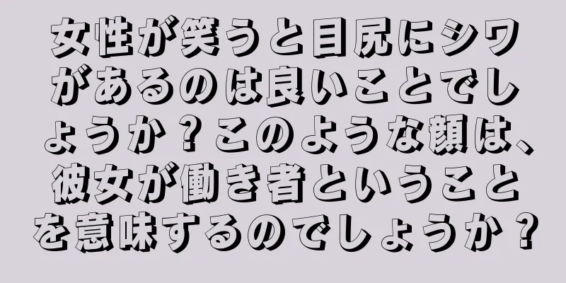 女性が笑うと目尻にシワがあるのは良いことでしょうか？このような顔は、彼女が働き者ということを意味するのでしょうか？