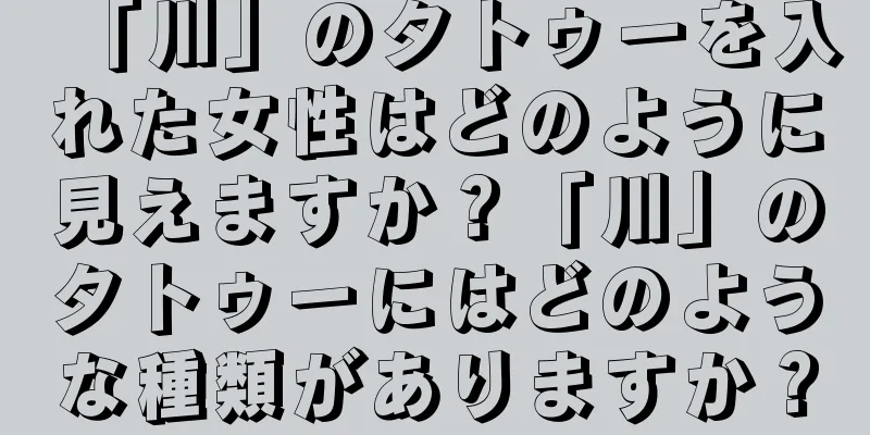 「川」のタトゥーを入れた女性はどのように見えますか？「川」のタトゥーにはどのような種類がありますか？