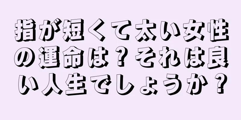 指が短くて太い女性の運命は？それは良い人生でしょうか？