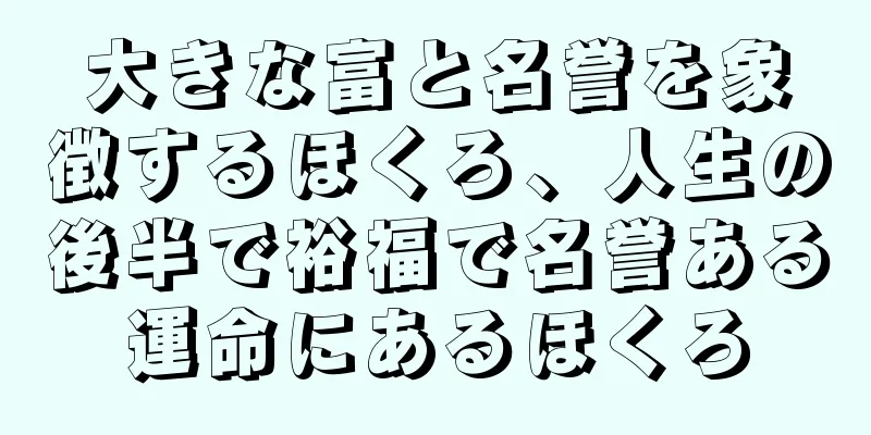 大きな富と名誉を象徴するほくろ、人生の後半で裕福で名誉ある運命にあるほくろ