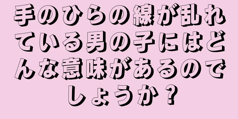 手のひらの線が乱れている男の子にはどんな意味があるのでしょうか？