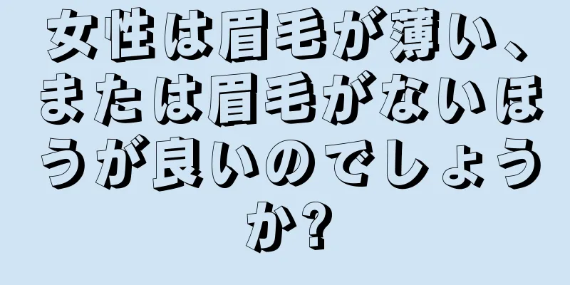 女性は眉毛が薄い、または眉毛がないほうが良いのでしょうか?