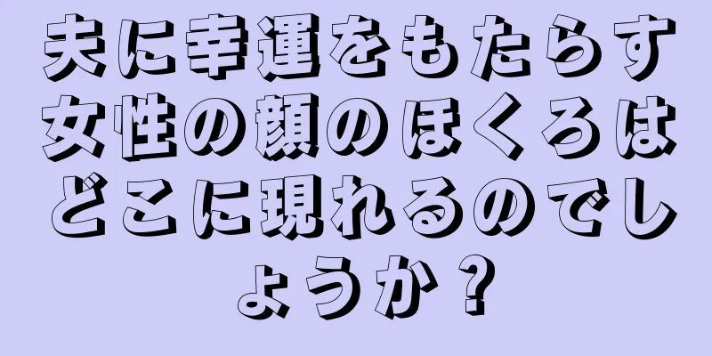 夫に幸運をもたらす女性の顔のほくろはどこに現れるのでしょうか？