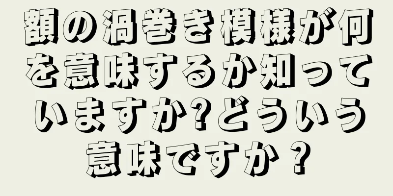 額の渦巻き模様が何を意味するか知っていますか?どういう意味ですか？