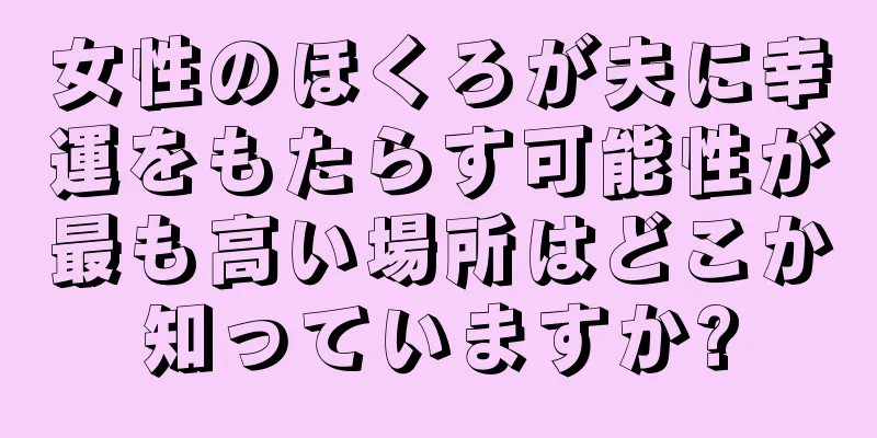 女性のほくろが夫に幸運をもたらす可能性が最も高い場所はどこか知っていますか?