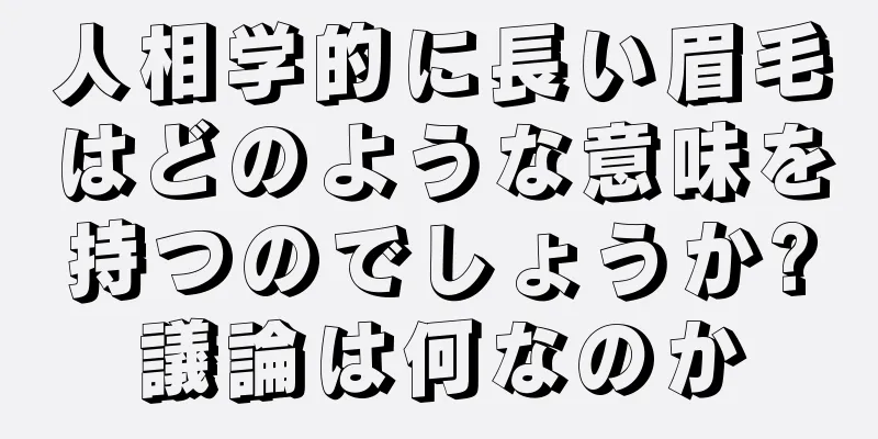 人相学的に長い眉毛はどのような意味を持つのでしょうか?議論は何なのか