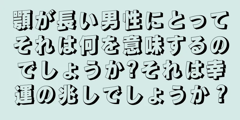 顎が長い男性にとってそれは何を意味するのでしょうか?それは幸運の兆しでしょうか？