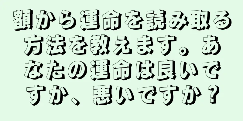 額から運命を読み取る方法を教えます。あなたの運命は良いですか、悪いですか？