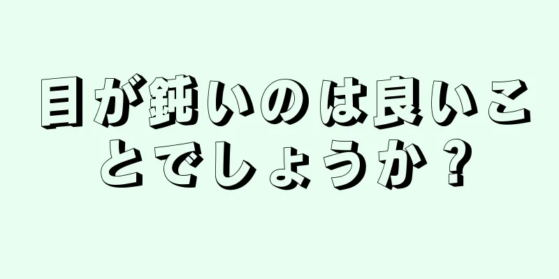 目が鈍いのは良いことでしょうか？