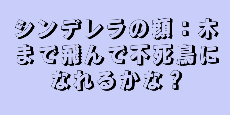 シンデレラの顔：木まで飛んで不死鳥になれるかな？