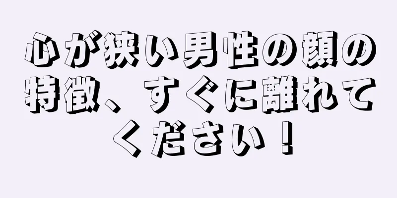 心が狭い男性の顔の特徴、すぐに離れてください！