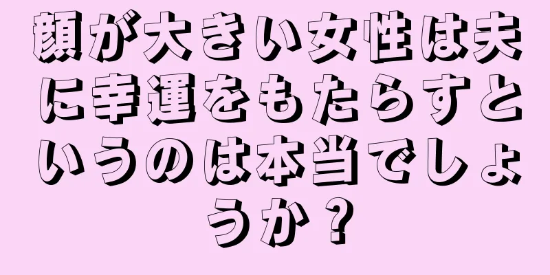 顔が大きい女性は夫に幸運をもたらすというのは本当でしょうか？