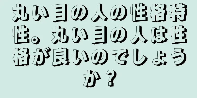 丸い目の人の性格特性。丸い目の人は性格が良いのでしょうか？