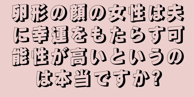 卵形の顔の女性は夫に幸運をもたらす可能性が高いというのは本当ですか?