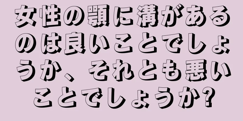 女性の顎に溝があるのは良いことでしょうか、それとも悪いことでしょうか?