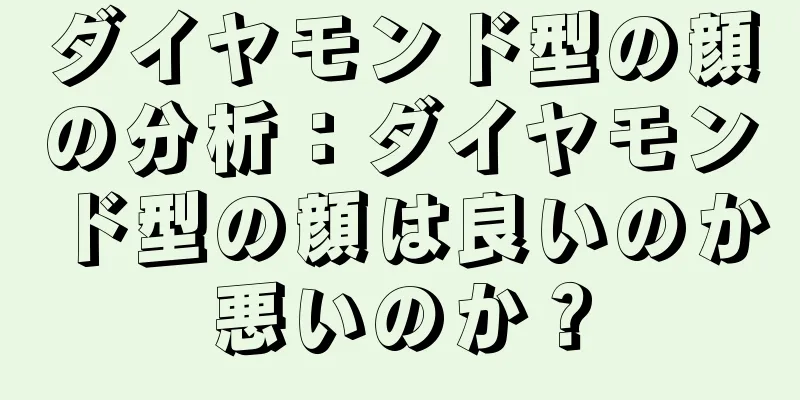 ダイヤモンド型の顔の分析：ダイヤモンド型の顔は良いのか悪いのか？