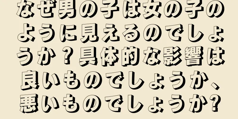 なぜ男の子は女の子のように見えるのでしょうか？具体的な影響は良いものでしょうか、悪いものでしょうか?