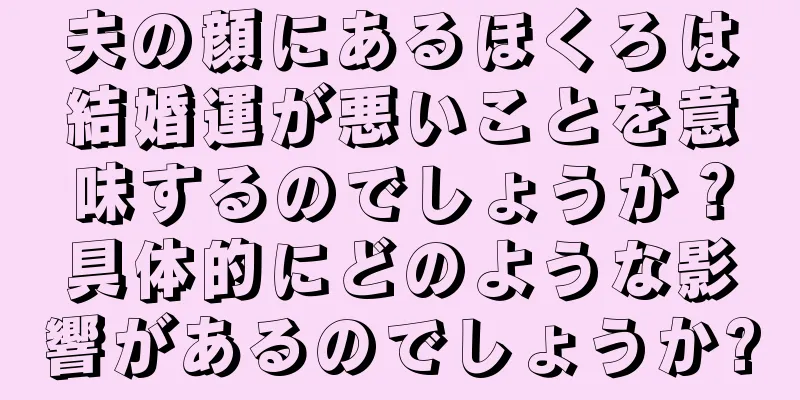 夫の顔にあるほくろは結婚運が悪いことを意味するのでしょうか？具体的にどのような影響があるのでしょうか?