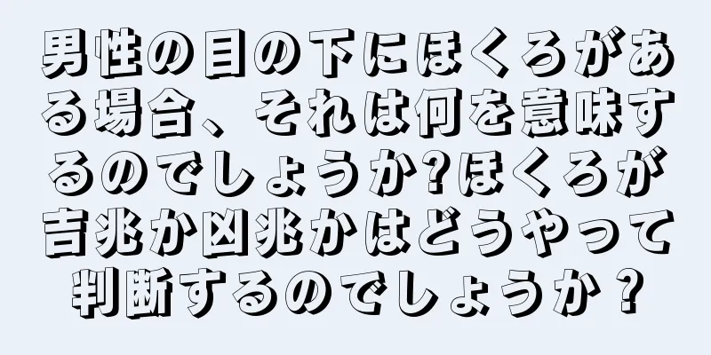 男性の目の下にほくろがある場合、それは何を意味するのでしょうか?ほくろが吉兆か凶兆かはどうやって判断するのでしょうか？