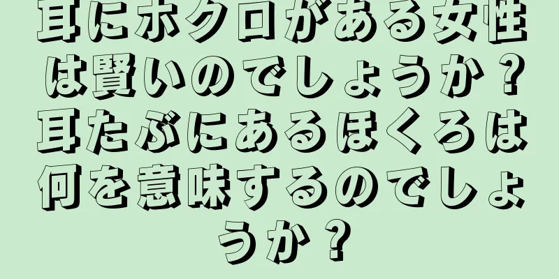 耳にホクロがある女性は賢いのでしょうか？耳たぶにあるほくろは何を意味するのでしょうか？