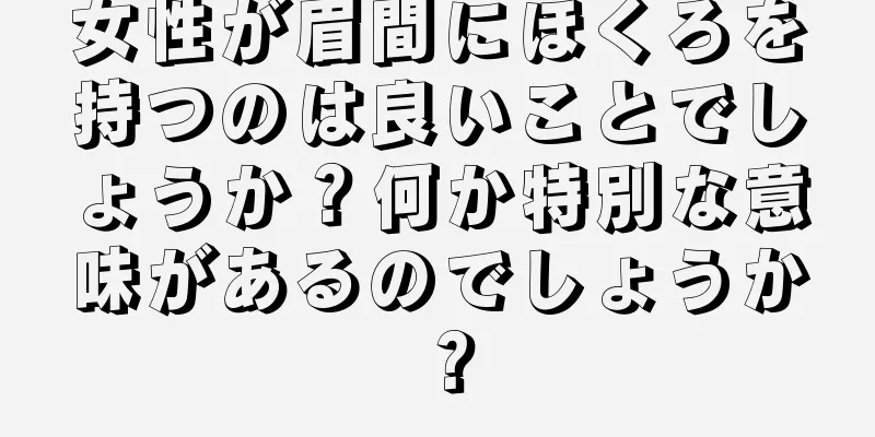 女性が眉間にほくろを持つのは良いことでしょうか？何か特別な意味があるのでしょうか？