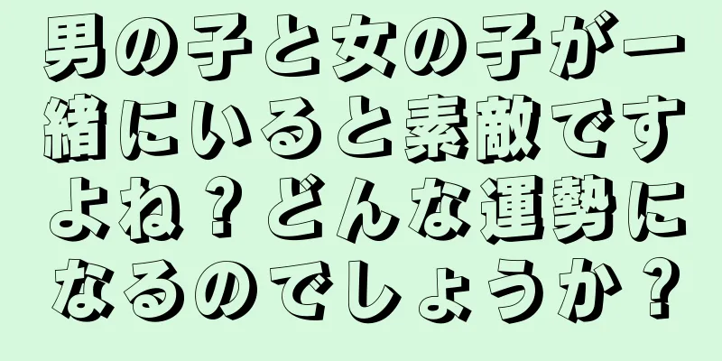 男の子と女の子が一緒にいると素敵ですよね？どんな運勢になるのでしょうか？