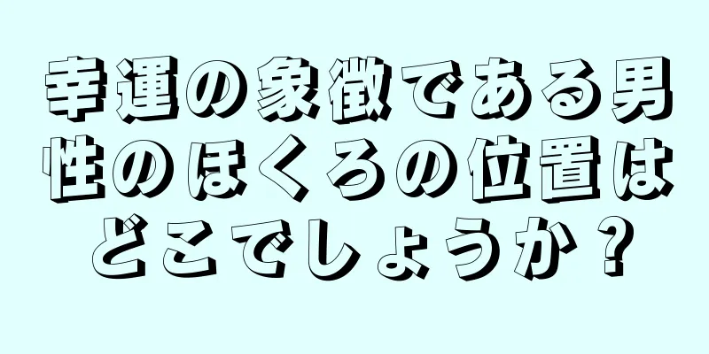 幸運の象徴である男性のほくろの位置はどこでしょうか？