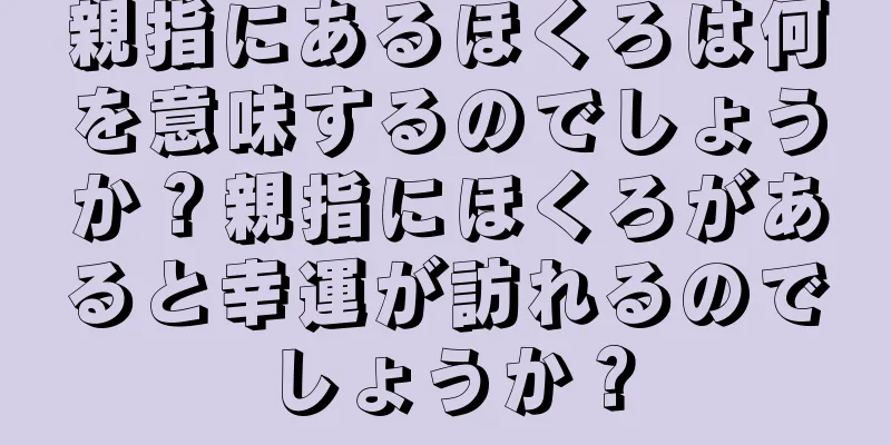 親指にあるほくろは何を意味するのでしょうか？親指にほくろがあると幸運が訪れるのでしょうか？