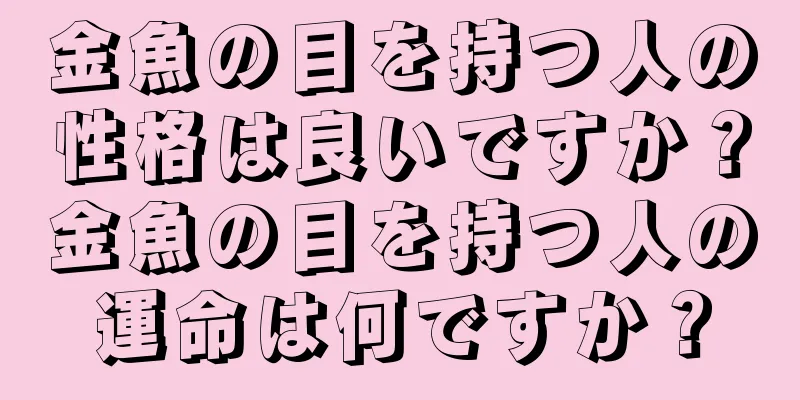 金魚の目を持つ人の性格は良いですか？金魚の目を持つ人の運命は何ですか？