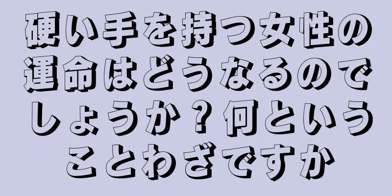 硬い手を持つ女性の運命はどうなるのでしょうか？何ということわざですか