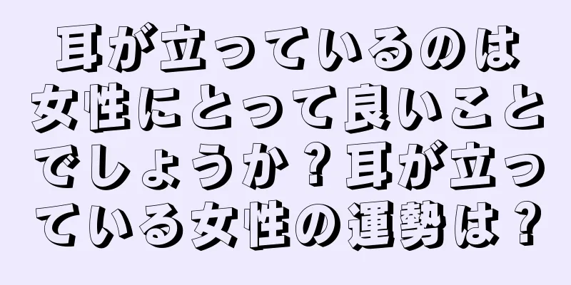 耳が立っているのは女性にとって良いことでしょうか？耳が立っている女性の運勢は？