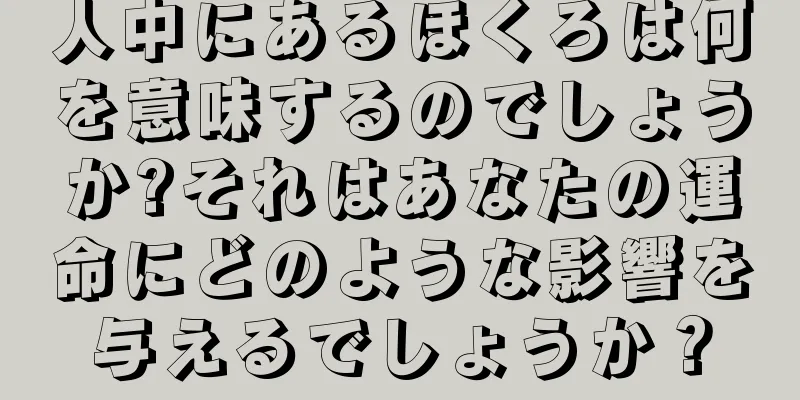 人中にあるほくろは何を意味するのでしょうか?それはあなたの運命にどのような影響を与えるでしょうか？