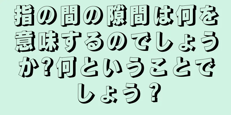 指の間の隙間は何を意味するのでしょうか?何ということでしょう？