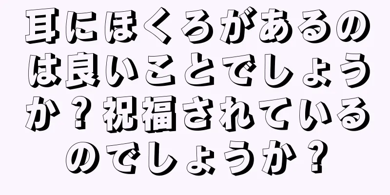 耳にほくろがあるのは良いことでしょうか？祝福されているのでしょうか？