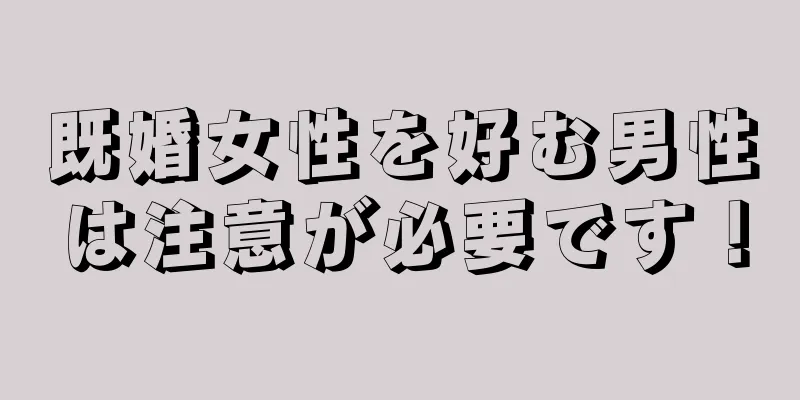 既婚女性を好む男性は注意が必要です！