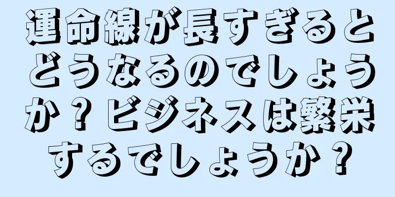 運命線が長すぎるとどうなるのでしょうか？ビジネスは繁栄するでしょうか？